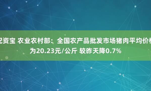配资宝 农业农村部：全国农产品批发市场猪肉平均价格为20.23元/公斤 较昨天降0.7%