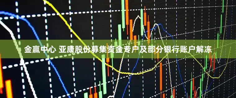 金赢中心 亚康股份募集资金专户及部分银行账户解冻