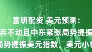 富明配资 美元预测：美联储按兵不动且中东紧张局势提振美元指数，美元小幅走高