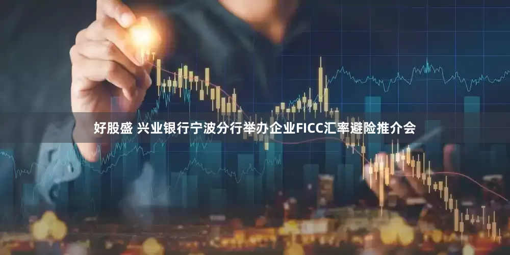 好股盛 兴业银行宁波分行举办企业FICC汇率避险推介会