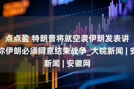 点点盈 特朗普将就空袭伊朗发表讲话，称伊朗必须同意结束战争_大皖新闻 | 安徽网