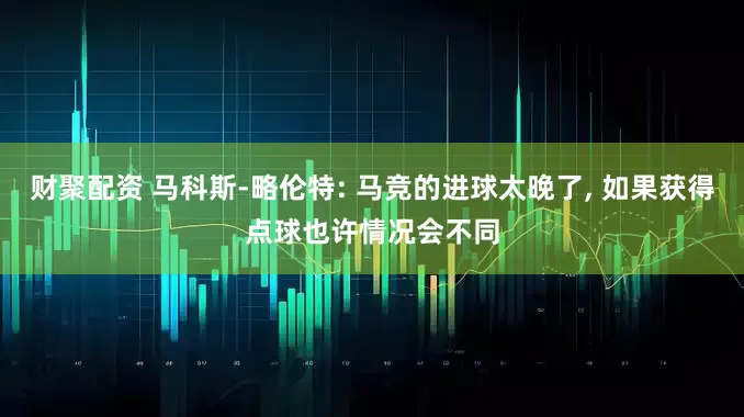 财聚配资 马科斯-略伦特: 马竞的进球太晚了, 如果获得点球也许情况会不同