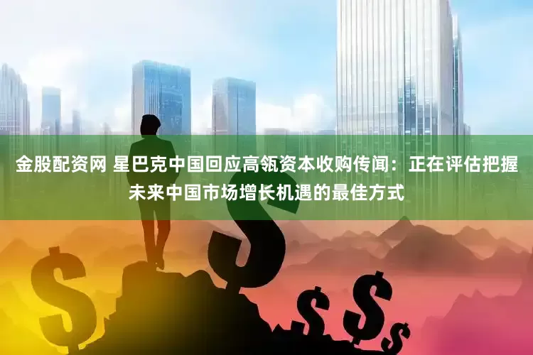 金股配资网 星巴克中国回应高瓴资本收购传闻：正在评估把握未来中国市场增长机遇的最佳方式