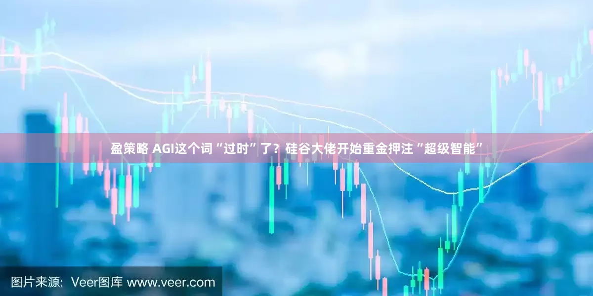 盈策略 AGI这个词“过时”了？硅谷大佬开始重金押注“超级智能”