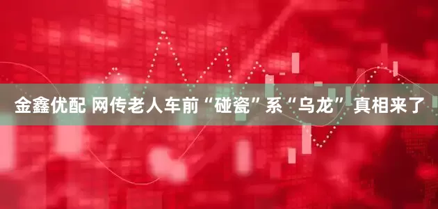 金鑫优配 网传老人车前“碰瓷”系“乌龙” 真相来了