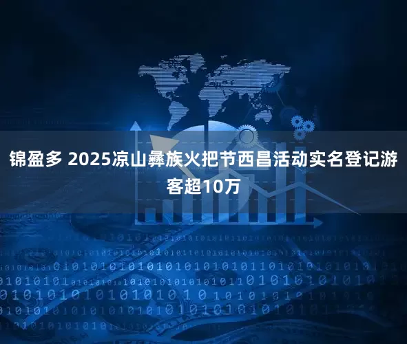 锦盈多 2025凉山彝族火把节西昌活动实名登记游客超10万