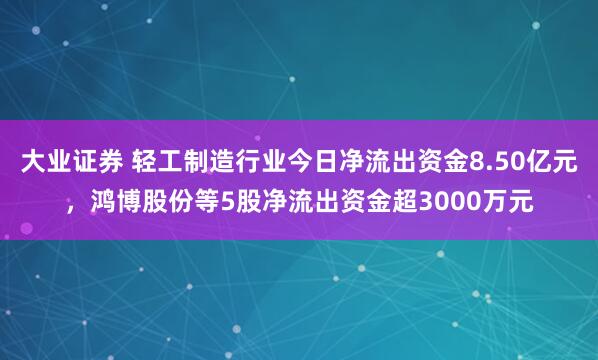 大业证券 轻工制造行业今日净流出资金8.50亿元，鸿博股份等5股净流出资金超3000万元