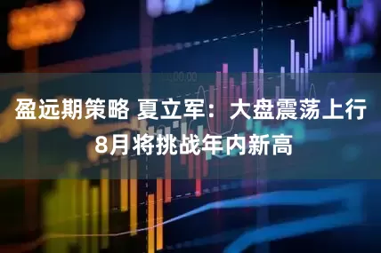 盈远期策略 夏立军：大盘震荡上行 8月将挑战年内新高