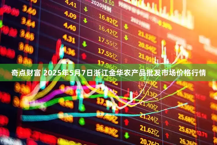 奇点财富 2025年5月7日浙江金华农产品批发市场价格行情