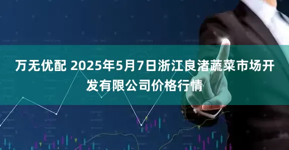 万无优配 2025年5月7日浙江良渚蔬菜市场开发有限公司价格行情