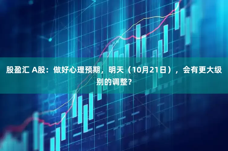 股盈汇 A股：做好心理预期，明天（10月21日），会有更大级别的调整？