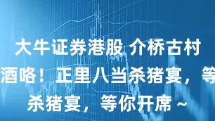 大牛证券港股 介桥古村喊你来吃酒咯！正里八当杀猪宴，等你开席～