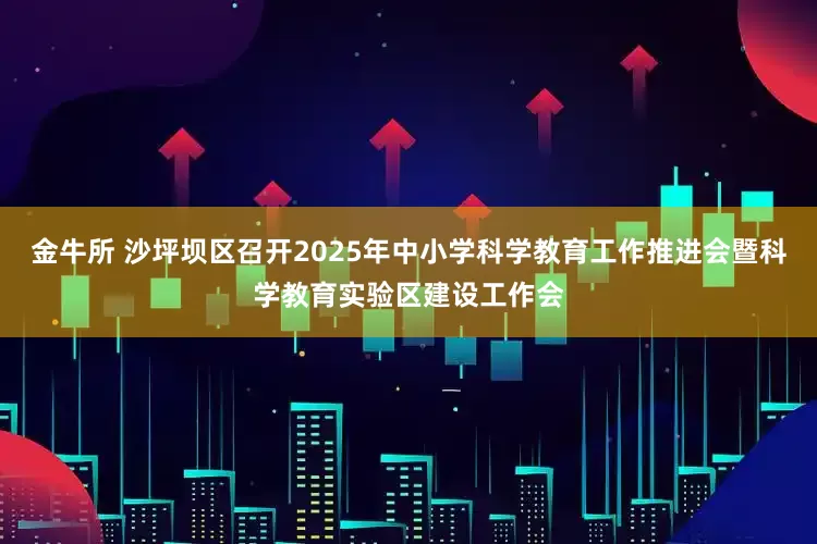 金牛所 沙坪坝区召开2025年中小学科学教育工作推进会暨科学教育实验区建设工作会