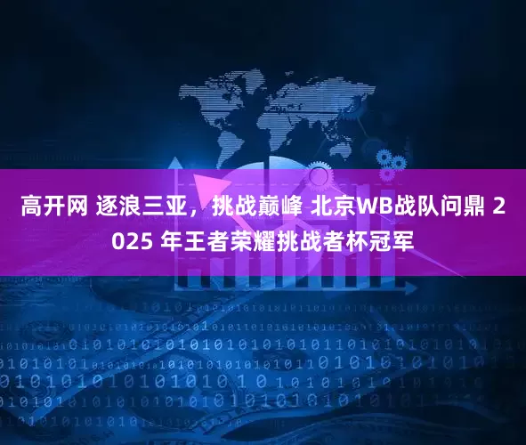 高开网 逐浪三亚，挑战巅峰 北京WB战队问鼎 2025 年王者荣耀挑战者杯冠军