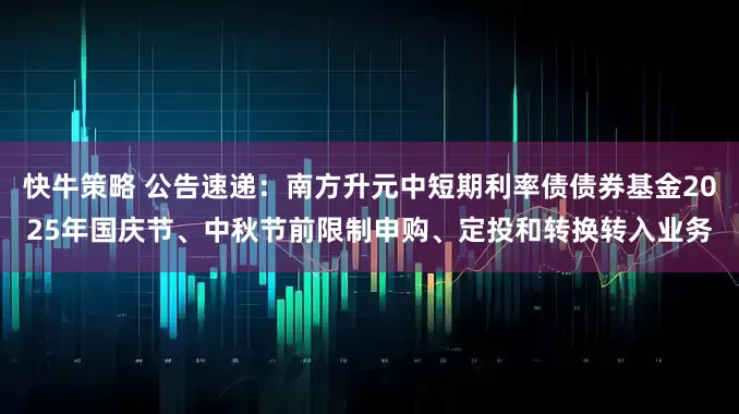 快牛策略 公告速递：南方升元中短期利率债债券基金2025年国庆节、中秋节前限制申购、定投和转换转入业务