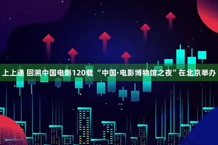 上上通 回溯中国电影120载 “中国·电影博物馆之夜”在北京举办