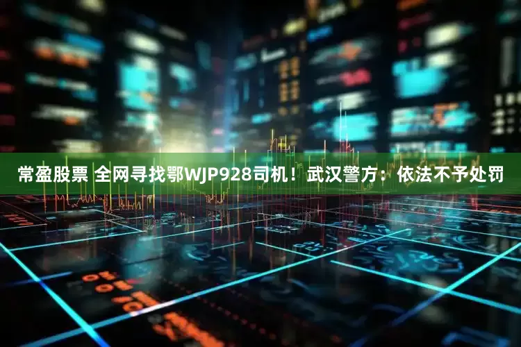 常盈股票 全网寻找鄂WJP928司机！武汉警方：依法不予处罚