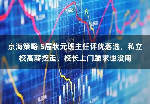 京海策略 5届状元班主任评优落选，私立校高薪挖走，校长上门跪求也没用