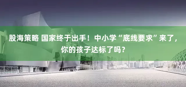 股海策略 国家终于出手!中小学“底线要求”来了,你的孩子达标了吗?